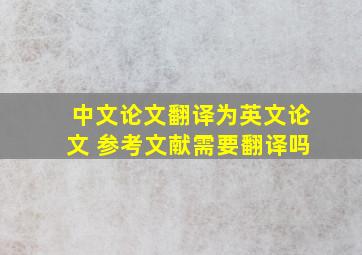 中文论文翻译为英文论文 参考文献需要翻译吗